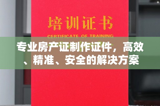 德兴专业房产证制作证件，高效、精准、安全的解决方案