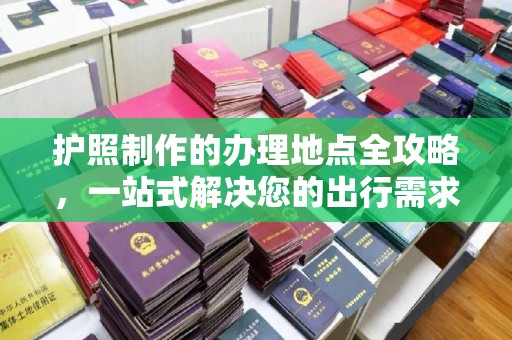 彝良护照制作的办理地点全攻略，一站式解决您的出行需求